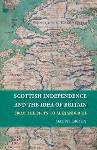 Scottish Independence and the Idea of Britain: From the Picts to Alexander III - Dauvit Broun