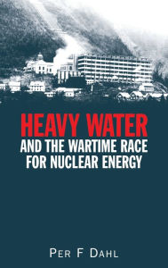 Heavy Water and the Wartime Race for Nuclear Energy Per F Dahl Author