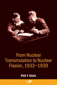 From Nuclear Transmutation to Nuclear Fission, 1932-1939 Per F Dahl Editor