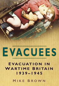 Evacuees: Evacuation in Wartime Britain 1939-1945 Mike Brown Author