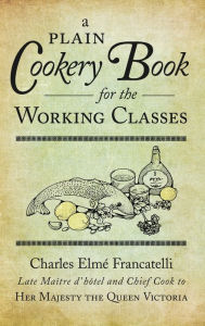 A Plain Cookery Book for the Working Classes Charles Elmé Francatelli Author