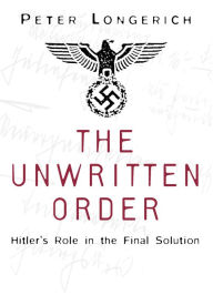 The Unwritten Order: Hitler's Role in the Final Solution Peter Longerich Author
