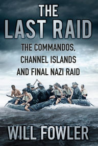 Last Raid: The Commandos, Channel Islands and Final Nazi Raid Will Fowler Author