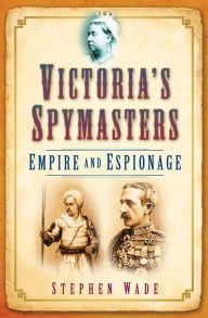 Victoria's Spymasters: Empire and Espionage Stephen Wade Author