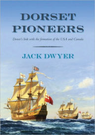 Dorset Pioneers: Dorset's Link with the Formation of the USA and Canada - Jack Dwyer