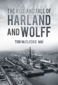 The Rise & Fall of Harland & Wolff Tom McCluskie MBE MBE Author