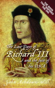 The Last Days of Richard III: The Book that Inspired the Dig John Ashdown-Hill Author