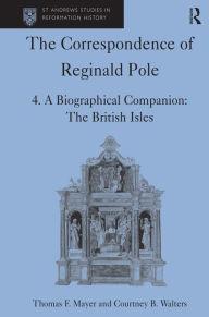 The Correspondence of Reginald Pole: Volume 4 A Biographical Companion: The British Isles Thomas F. Mayer Author