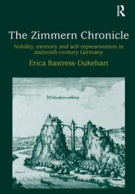 The Zimmern Chronicle: Nobility, Memory, and Self-Representation in Sixteenth-Century Germany Erica Bastress-Dukehart Author