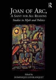 Joan of Arc, A Saint for All Reasons: Studies in Myth and Politics Dominique  Goy-Blanquet Author