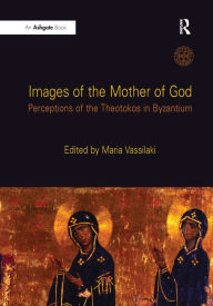 Images of the Mother of God: Perceptions of the Theotokos in Byzantium Maria Vassilaki Editor