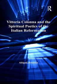 Vittoria Colonna and the Spiritual Poetics of the Italian Reformation Abigail Brundin Author