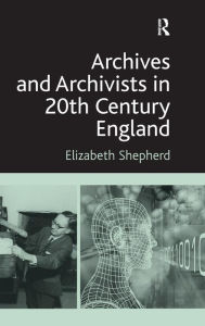 Archives and Archivists in 20th Century England - Elizabeth Shepherd
