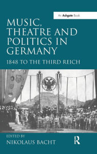 Music, Theatre and Politics in Germany: 1848 to the Third Reich Nikolaus Bacht Editor