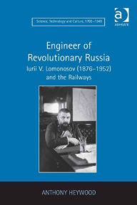 Engineer of Revolutionary Russia: Iurii V. Lomonosov (1876-1952) and the Railways Anthony Heywood Author
