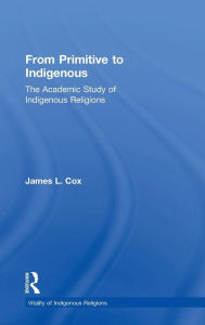 From Primitive to Indigenous: The Academic Study of Indigenous Religions James L. Cox Author