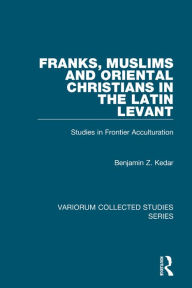 Franks, Muslims and Oriental Christians in the Latin Levant: Studies in Frontier Acculturation Benjamin Z. Kedar Author