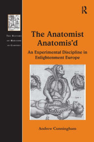 The Anatomist Anatomis'd: An Experimental Discipline in Enlightenment Europe Andrew Cunningham Author