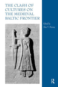 The Clash of Cultures on the Medieval Baltic Frontier Alan V. Murray Editor