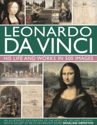 Leonardo Da Vinci: His Life and Works in 500 Images Rosalind Ormiston Author