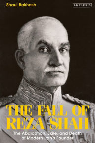 The Fall of Reza Shah: The Abdication, Exile, and Death of Modern Iran's Founder Shaul Bakhash Author