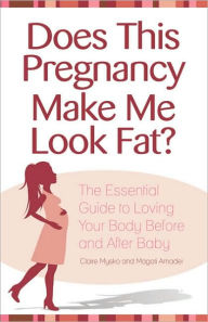 Does This Pregnancy Make Me Look Fat?: The Essential Guide to Loving Your Body Before and After Baby - Claire Mysko