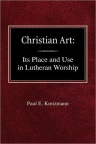 Christian Art: In the Place and in the Form of Lutheran Worship Paul E Kretzmann Author