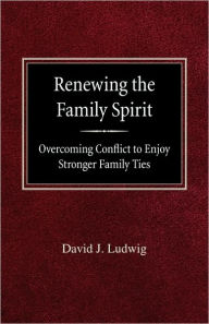 Renewing the Family Spirit Overcoming Conflict to Enjoy Stronger Family Ties David J Ludwig Author