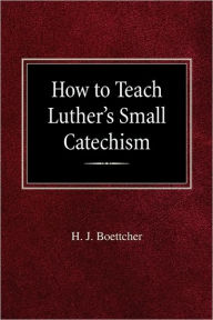 How to Teach Luther's Small Catechism H J Boettcher Author