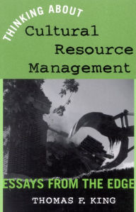 Thinking About Cultural Resource Management: Essays from the Edge Thomas F. King Author