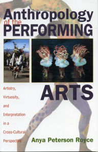 Anthropology of the Performing Arts: Artistry, Virtuosity, and Interpretation in Cross-Cultural Perspective Anya Peterson Royce Author