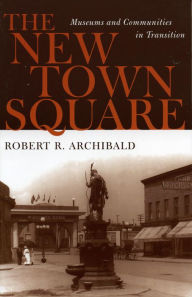 The New Town Square: Museums and Communities in Transition Robert R. Archibald Author