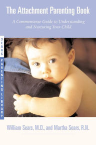 The Attachment Parenting Book: A Commonsense Guide to Understanding and Nurturing Your Baby William Sears MD, FRCP Author