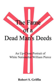 The Fame of a Dead Man's Deeds: An Up-Close Portrait of White Nationalist William Pierce Robert  S. Griffin Author