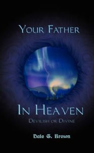 Your Father in Heaven: Devilish or Divine? Dale G Brown Author