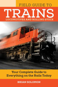 Field Guide to Trains: Locomotives and Rolling Stock Brian Solomon Author
