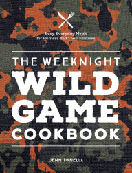 The Weeknight Wild Game Cookbook: Easy, Everyday Meals for Hunters and Their Families Jennifer Danella Author