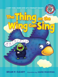The Thing on the Wing Can Sing: A Short Vowel Sounds Book with Consonant Digraphs Brian P. Cleary Author