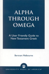 Alpha Through Omega: A User Friendly Guide to New Testament Greek Bertram Melbourne Author