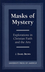 Masks of Mystery: Explorations in Christian Faith & the Arts J. Daniel Brown Author