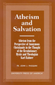 Atheism and Salvation: Atheism From the Perspective of Anonymous Christianity in the Thought of the Revolutionary Mystic and Theologian Karl Rahner Jo