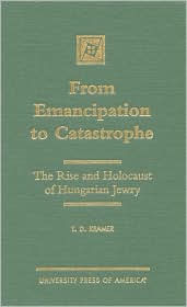 From Emancipation to Catastrophe: The Rise and Holocaust of Hungarian Jewry T. D. Kramer Author