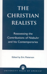 The Christian Realists: Reassessing the Contributions of Niebuhr and his Contemporaries Eric Patterson Editor