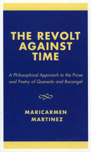 The Revolt Against Time: A Philosophical Approach to the Prose and Poetry of Quevedo and Bocangel Maricarmen Martínez Author