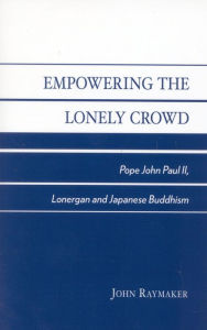 Empowering the Lonely Crowd: Pope John Paul II, Lonergan and Japanese Buddhism John Raymaker Author