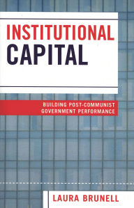 Institutional Capital: Building Post-Communist Government Performance Laura Brunell Author