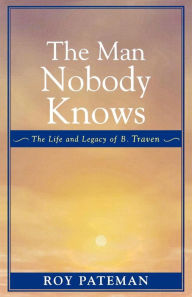 The Man Nobody Knows: The Life and Legacy of B. Traven Roy Pateman Author