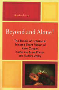 Beyond and Alone: The Theme of Isolation in Selected Short Fiction of Kate Chopin, Katherine Anne Porter, and Eudora Welty - Hiroko Arima