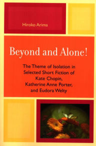 Beyond and Alone: The Theme of Isolation in Selected Short Fiction of Kate Chopin, Katherine Anne Porter, and Eudora Welty Hiroko Arima Author