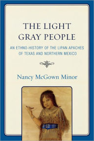 The Light Gray People: An Ethno-History of the Lipan Apaches of Texas and Northern Mexico Nancy McGown Minor Author